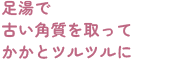 足湯で古い角質を取ってかかとツルツルに