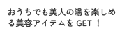 おうちでも美人の湯を楽しめる美容アイテムをGET！