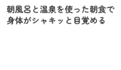 朝風呂と温泉を使った朝食で身体がシャキッと目覚める