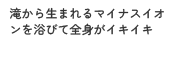 滝から生まれるマイナスイオンを浴びて全身がイキイキ