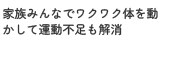 家族みんなでワクワク体を動かして運動不足も解消
