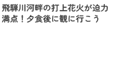 飛騨川河畔の打上花火が迫力満点！夕食後に観に行こう