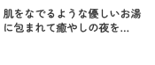 肌をなでるような優しいお湯に包まれて癒やしの夜を…