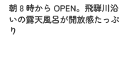 朝8時からOPEN。飛騨川沿いの露天風呂が開放感たっぷり
