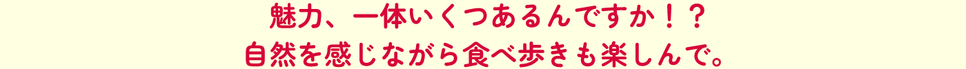 魅力、一体いくつあるんですか！？自然を感じながら食べ歩きも楽しんで。